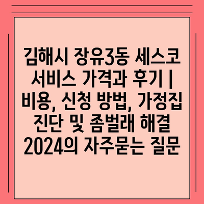 김해시 장유3동 세스코 서비스 가격과 후기 | 비용, 신청 방법, 가정집 진단 및 좀벌래 해결 2024