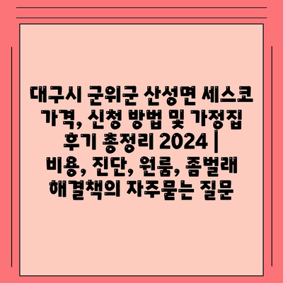 대구시 군위군 산성면 세스코 가격, 신청 방법 및 가정집 후기 총정리 2024 | 비용, 진단, 원룸, 좀벌래 해결책