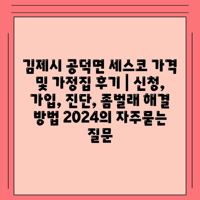 김제시 공덕면 세스코 가격 및 가정집 후기 | 신청, 가입, 진단, 좀벌래 해결 방법 2024