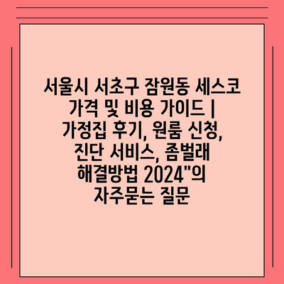 서울시 서초구 잠원동 세스코 가격 및 비용 가이드 | 가정집 후기, 원룸 신청, 진단 서비스, 좀벌래 해결방법 2024"