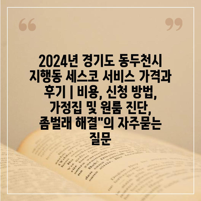 2024년 경기도 동두천시 지행동 세스코 서비스 가격과 후기 | 비용, 신청 방법, 가정집 및 원룸 진단, 좀벌래 해결"