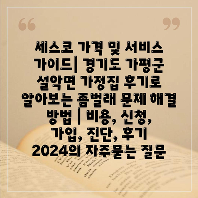 세스코 가격 및 서비스 가이드| 경기도 가평군 설악면 가정집 후기로 알아보는 좀벌래 문제 해결 방법 | 비용, 신청, 가입, 진단, 후기 2024