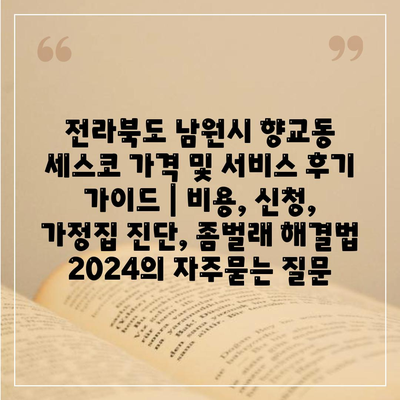 전라북도 남원시 향교동 세스코 가격 및 서비스 후기 가이드 | 비용, 신청, 가정집 진단, 좀벌래 해결법 2024