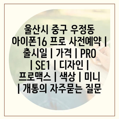 울산시 중구 우정동 아이폰16 프로 사전예약 | 출시일 | 가격 | PRO | SE1 | 디자인 | 프로맥스 | 색상 | 미니 | 개통