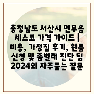 충청남도 서산시 연무읍 세스코 가격 가이드 | 비용, 가정집 후기, 원룸 신청 및 좀벌래 진단 팁 2024