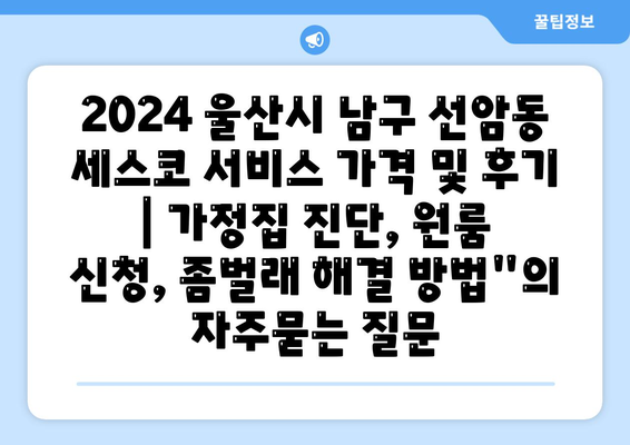 2024 울산시 남구 선암동 세스코 서비스 가격 및 후기 | 가정집 진단, 원룸 신청, 좀벌래 해결 방법"