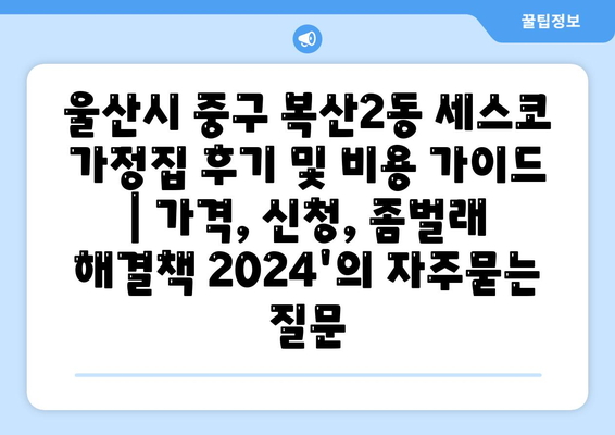 울산시 중구 복산2동 세스코 가정집 후기 및 비용 가이드 | 가격, 신청, 좀벌래 해결책 2024