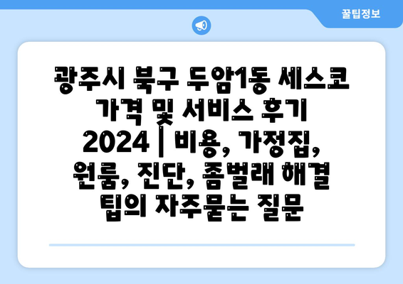 광주시 북구 두암1동 세스코 가격 및 서비스 후기 2024 | 비용, 가정집, 원룸, 진단, 좀벌래 해결 팁