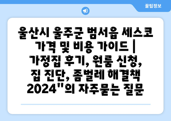 울산시 울주군 범서읍 세스코 가격 및 비용 가이드 | 가정집 후기, 원룸 신청, 집 진단, 좀벌레 해결책 2024"