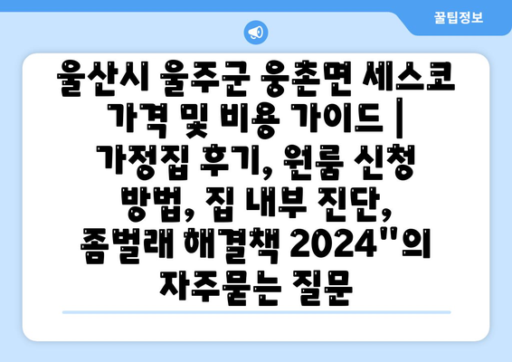 울산시 울주군 웅촌면 세스코 가격 및 비용 가이드 | 가정집 후기, 원룸 신청 방법, 집 내부 진단, 좀벌래 해결책 2024"