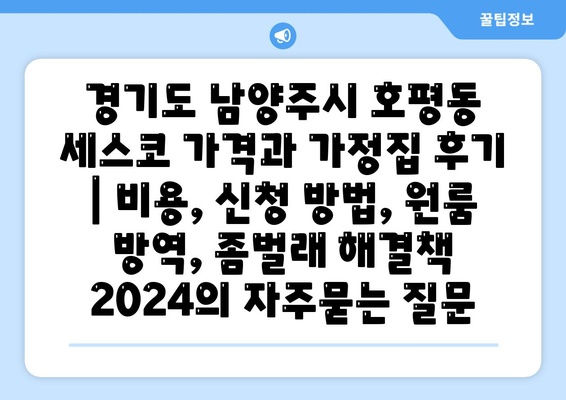 경기도 남양주시 호평동 세스코 가격과 가정집 후기 | 비용, 신청 방법, 원룸 방역, 좀벌래 해결책 2024