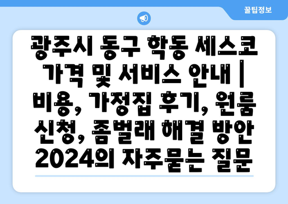 광주시 동구 학동 세스코 가격 및 서비스 안내 | 비용, 가정집 후기, 원룸 신청, 좀벌래 해결 방안 2024