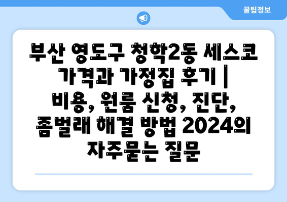 부산 영도구 청학2동 세스코 가격과 가정집 후기 | 비용, 원룸 신청, 진단, 좀벌래 해결 방법 2024