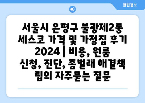 서울시 은평구 불광제2동 세스코 가격 및 가정집 후기 2024 | 비용, 원룸 신청, 진단, 좀벌래 해결책 팁