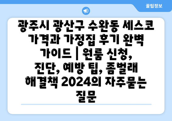 광주시 광산구 수완동 세스코 가격과 가정집 후기 완벽 가이드 | 원룸 신청, 진단, 예방 팁, 좀벌래 해결책 2024