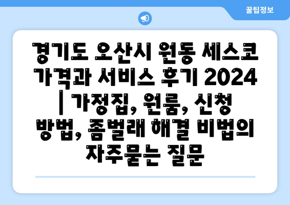 경기도 오산시 원동 세스코 가격과 서비스 후기 2024 | 가정집, 원룸, 신청 방법, 좀벌래 해결 비법