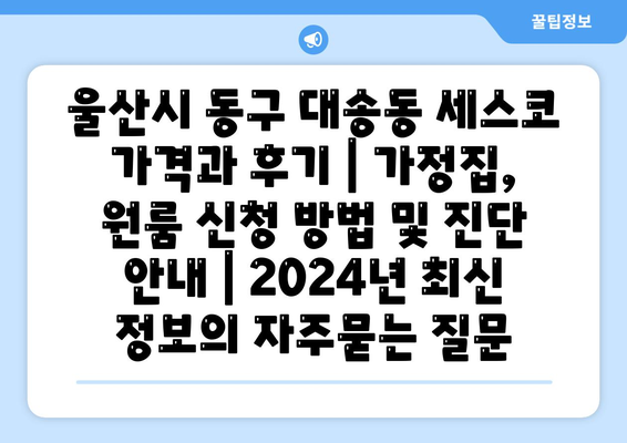 울산시 동구 대송동 세스코 가격과 후기 | 가정집, 원룸 신청 방법 및 진단 안내 | 2024년 최신 정보