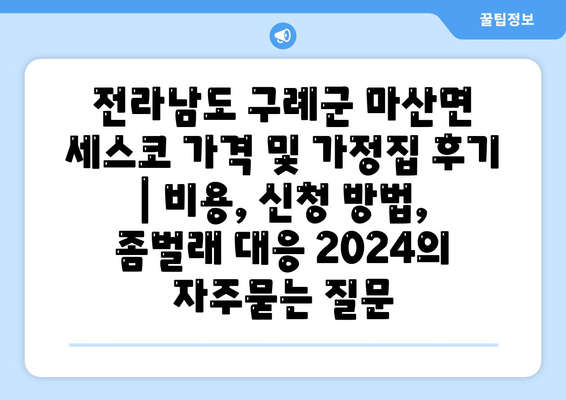 전라남도 구례군 마산면 세스코 가격 및 가정집 후기 | 비용, 신청 방법, 좀벌래 대응 2024