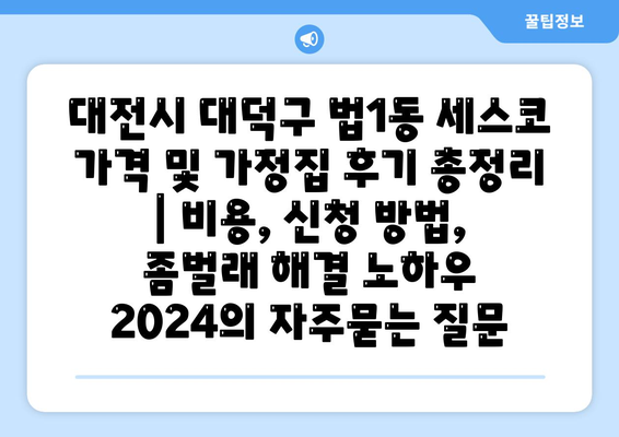 대전시 대덕구 법1동 세스코 가격 및 가정집 후기 총정리 | 비용, 신청 방법, 좀벌래 해결 노하우 2024