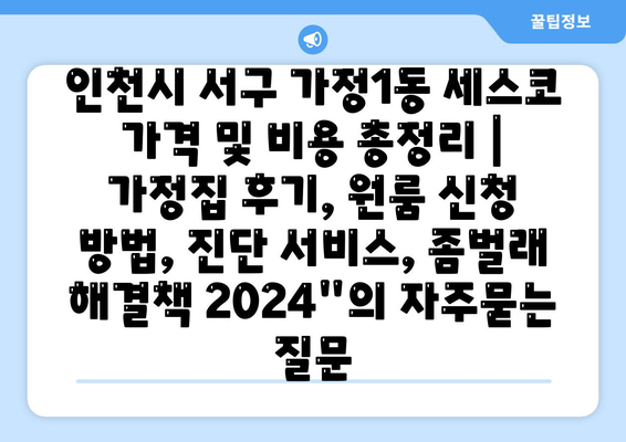 인천시 서구 가정1동 세스코 가격 및 비용 총정리 | 가정집 후기, 원룸 신청 방법, 진단 서비스, 좀벌래 해결책 2024"