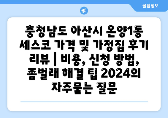 충청남도 아산시 온양1동 세스코 가격 및 가정집 후기 리뷰 | 비용, 신청 방법, 좀벌래 해결 팁 2024