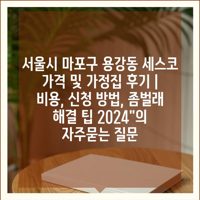 서울시 마포구 용강동 세스코 가격 및 가정집 후기 | 비용, 신청 방법, 좀벌래 해결 팁 2024"