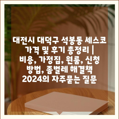 대전시 대덕구 석봉동 세스코 가격 및 후기 총정리 | 비용, 가정집, 원룸, 신청 방법, 좀벌레 해결책 2024