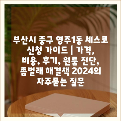 부산시 중구 영주1동 세스코 신청 가이드 | 가격, 비용, 후기, 원룸 진단, 좀벌래 해결책 2024