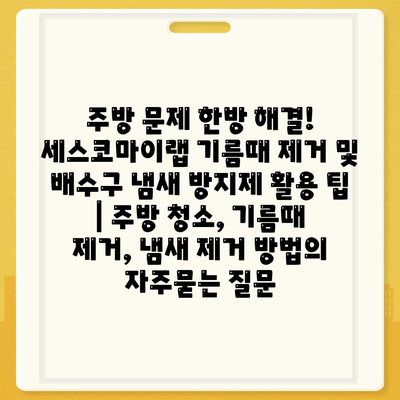 주방 문제 한방 해결! 세스코마이랩 기름때 제거 및 배수구 냄새 방지제 활용 팁 | 주방 청소, 기름때 제거, 냄새 제거 방법