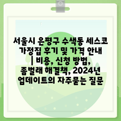 서울시 은평구 수색동 세스코 가정집 후기 및 가격 안내 | 비용, 신청 방법, 좀벌래 해결책, 2024년 업데이트