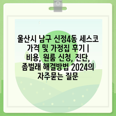 울산시 남구 신정4동 세스코 가격 및 가정집 후기 | 비용, 원룸 신청, 진단, 좀벌래 해결방법 2024