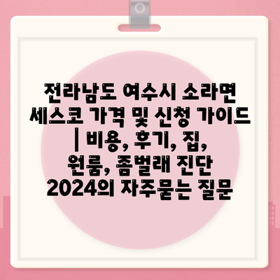 전라남도 여수시 소라면 세스코 가격 및 신청 가이드 | 비용, 후기, 집, 원룸, 좀벌래 진단 2024