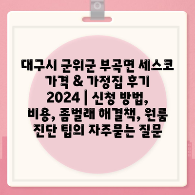 대구시 군위군 부곡면 세스코 가격 & 가정집 후기 2024 | 신청 방법, 비용, 좀벌래 해결책, 원룸 진단 팁