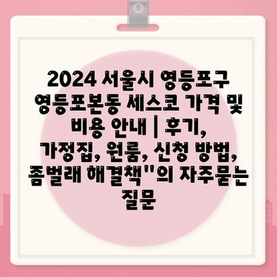 2024 서울시 영등포구 영등포본동 세스코 가격 및 비용 안내 | 후기, 가정집, 원룸, 신청 방법, 좀벌래 해결책"