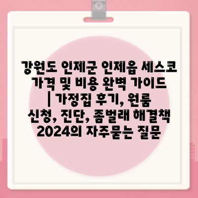 강원도 인제군 인제읍 세스코 가격 및 비용 완벽 가이드 | 가정집 후기, 원룸 신청, 진단, 좀벌래 해결책 2024