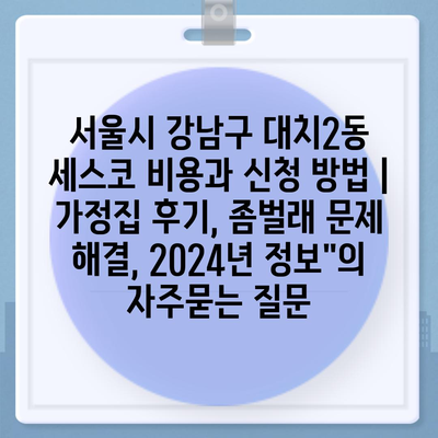 서울시 강남구 대치2동 세스코 비용과 신청 방법 | 가정집 후기, 좀벌래 문제 해결, 2024년 정보"