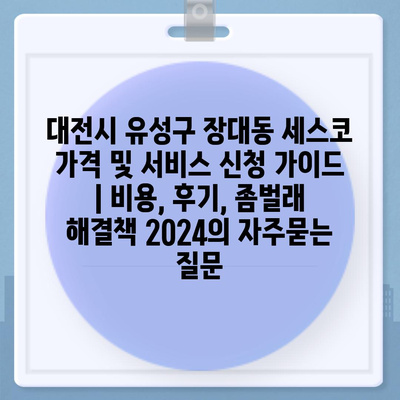 대전시 유성구 장대동 세스코 가격 및 서비스 신청 가이드 | 비용, 후기, 좀벌래 해결책 2024