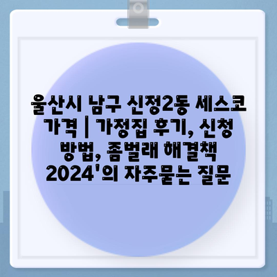 울산시 남구 신정2동 세스코 가격 | 가정집 후기, 신청 방법, 좀벌래 해결책 2024