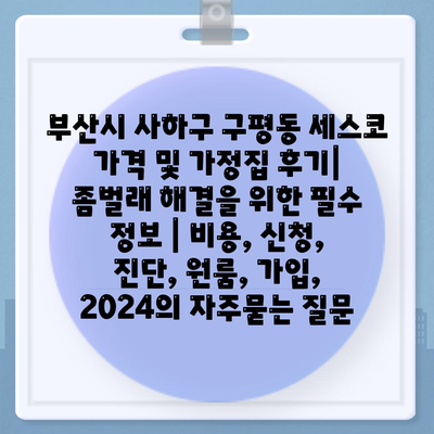 부산시 사하구 구평동 세스코 가격 및 가정집 후기| 좀벌래 해결을 위한 필수 정보 | 비용, 신청, 진단, 원룸, 가입, 2024