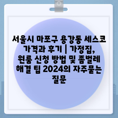 서울시 마포구 용강동 세스코 가격과 후기 | 가정집, 원룸 신청 방법 및 좀벌레 해결 팁 2024