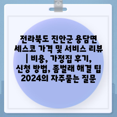 전라북도 진안군 용담면 세스코 가격 및 서비스 리뷰 | 비용, 가정집 후기, 신청 방법, 좀벌래 해결 팁 2024