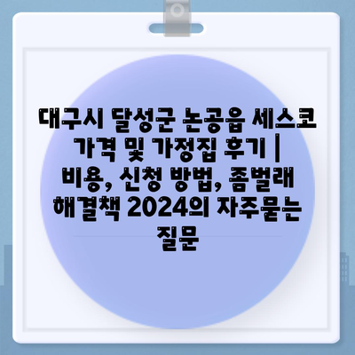 대구시 달성군 논공읍 세스코 가격 및 가정집 후기 | 비용, 신청 방법, 좀벌래 해결책 2024