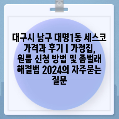 대구시 남구 대명1동 세스코 가격과 후기 | 가정집, 원룸 신청 방법 및 좀벌래 해결법 2024