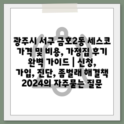 광주시 서구 금호2동 세스코 가격 및 비용, 가정집 후기 완벽 가이드 | 신청, 가입, 진단, 좀벌래 해결책 2024