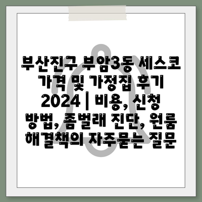 부산진구 부암3동 세스코 가격 및 가정집 후기 2024 | 비용, 신청 방법, 좀벌래 진단, 원룸 해결책