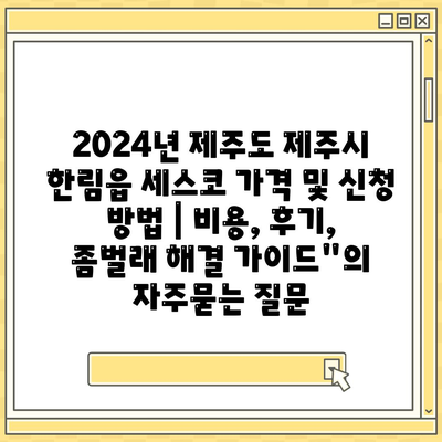 2024년 제주도 제주시 한림읍 세스코 가격 및 신청 방법 | 비용, 후기, 좀벌래 해결 가이드"