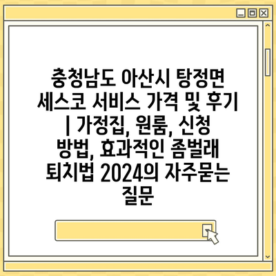 충청남도 아산시 탕정면 세스코 서비스 가격 및 후기 | 가정집, 원룸, 신청 방법, 효과적인 좀벌래 퇴치법 2024