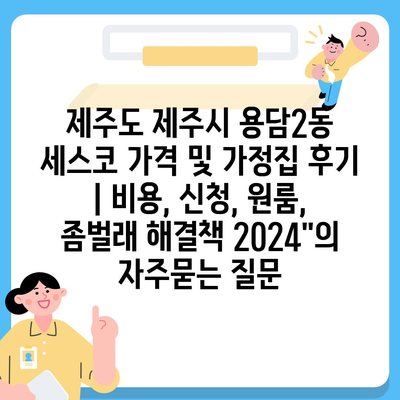 제주도 제주시 용담2동 세스코 가격 및 가정집 후기 | 비용, 신청, 원룸, 좀벌래 해결책 2024"