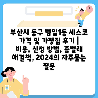 부산시 동구 범일1동 세스코 가격 및 가정집 후기 | 비용, 신청 방법, 좀벌래 해결책, 2024