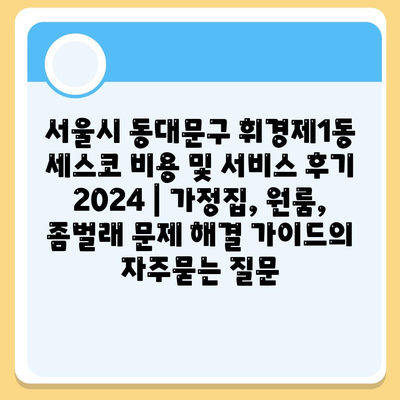 서울시 동대문구 휘경제1동 세스코 비용 및 서비스 후기 2024 | 가정집, 원룸, 좀벌래 문제 해결 가이드